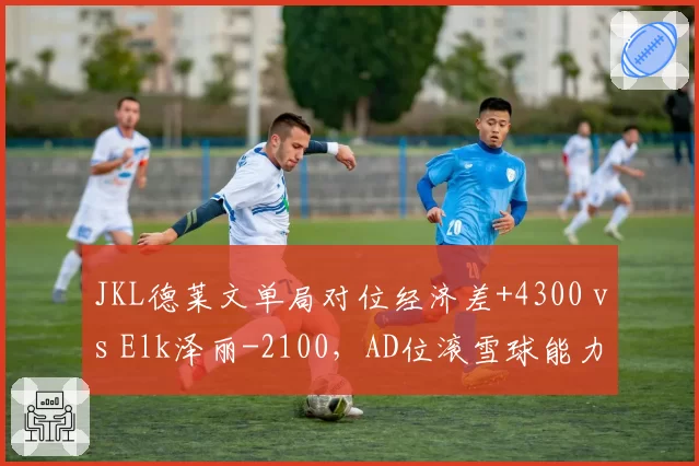 JKL德莱文单局对位经济差+4300 vs Elk泽丽-2100,AD位滚雪球能力悬殊