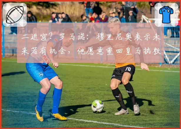 二进宫？罗马诺：穆里尼奥表示未来若有机会，他愿意重回皇马执教