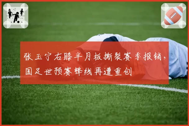 张玉宁右膝半月板撕裂赛季报销,国足世预赛锋线再遭重创