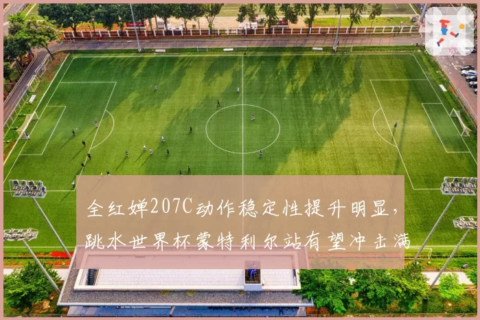 全红婵207C动作稳定性提升明显,跳水世界杯蒙特利尔站有望冲击满分