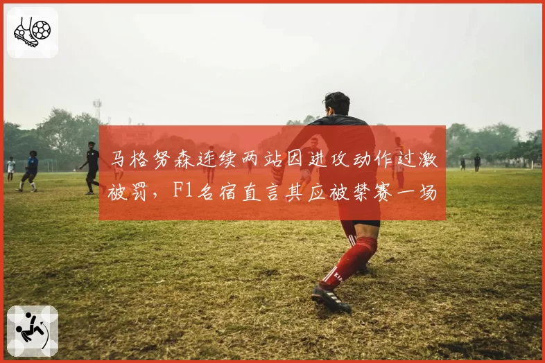 马格努森连续两站因进攻动作过激被罚,F1名宿直言其应被禁赛一场