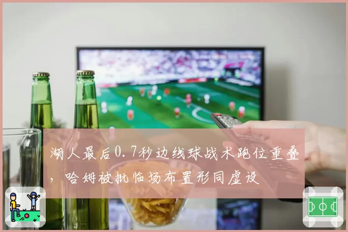 湖人最后0.7秒边线球战术跑位重叠,哈姆被批临场布置形同虚设