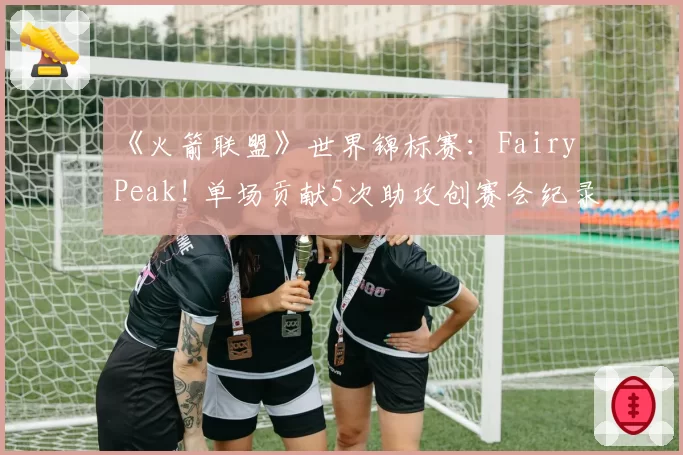 《火箭联盟》世界锦标赛：Fairy Peak! 单场贡献5次助攻创赛会纪录