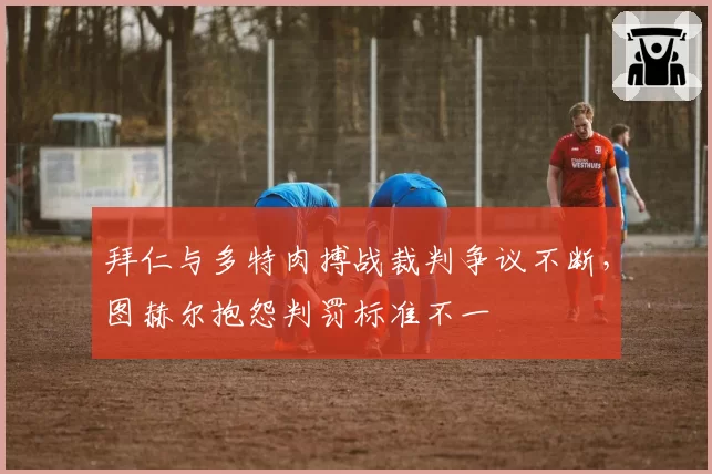 拜仁与多特肉搏战裁判争议不断,图赫尔抱怨判罚标准不一