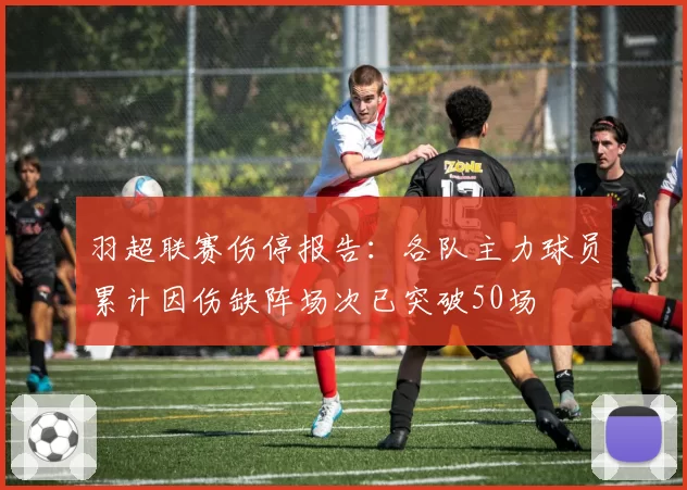 羽超联赛伤停报告:各队主力球员累计因伤缺阵场次已突破50场