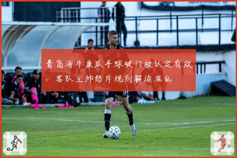 青岛海牛康瓜手球破门被认定有效,客队主帅怒斥规则解读混乱