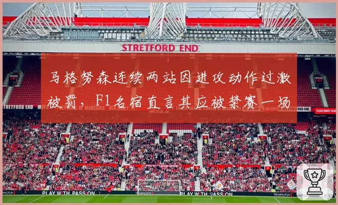 马格努森连续两站因进攻动作过激被罚,F1名宿直言其应被禁赛一场