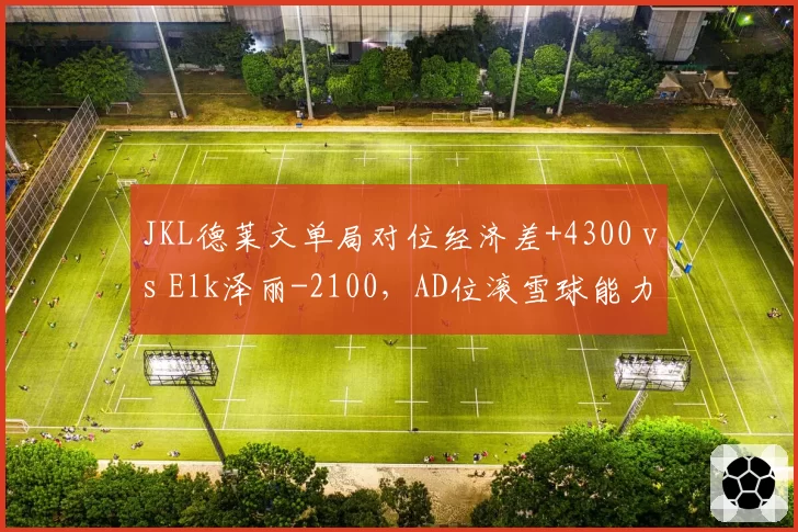 JKL德莱文单局对位经济差+4300 vs Elk泽丽-2100,AD位滚雪球能力悬殊