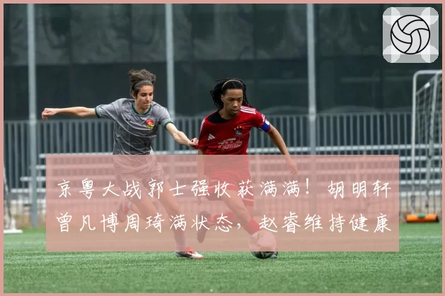 京粤大战郭士强收获满满！胡明轩曾凡博周琦满状态，赵睿维持健康