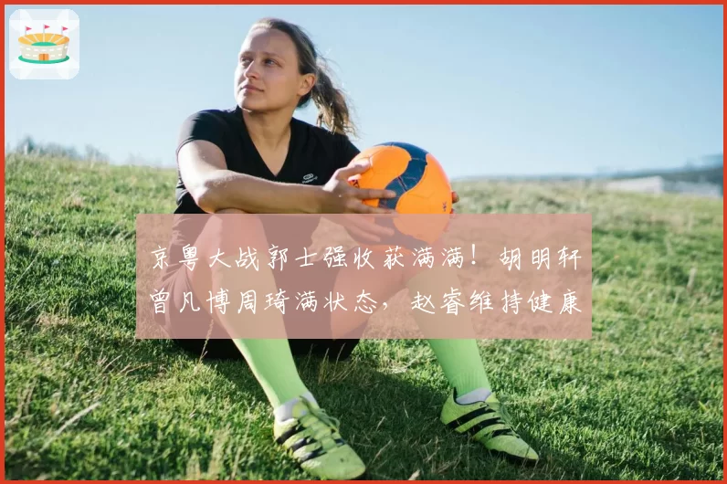 京粤大战郭士强收获满满！胡明轩曾凡博周琦满状态，赵睿维持健康