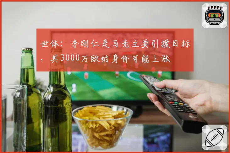 世体:李刚仁是马竞主要引援目标,其3000万欧的身价可能上涨