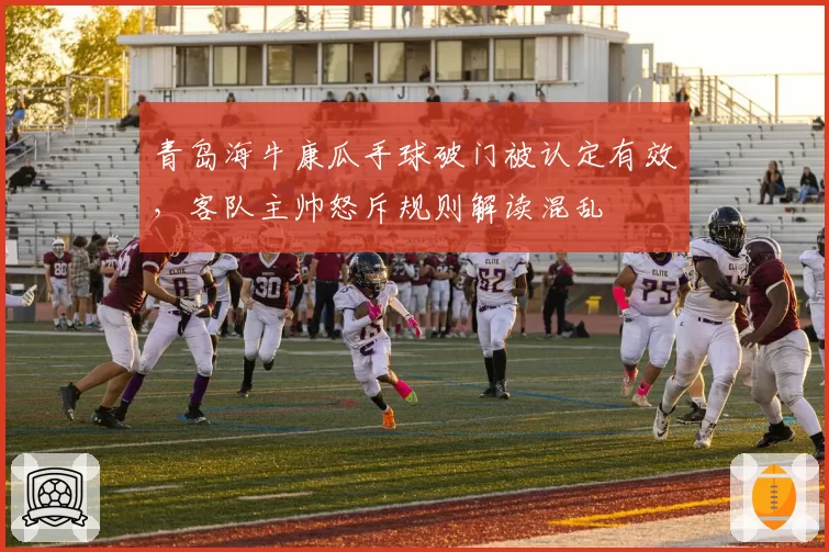 青岛海牛康瓜手球破门被认定有效,客队主帅怒斥规则解读混乱