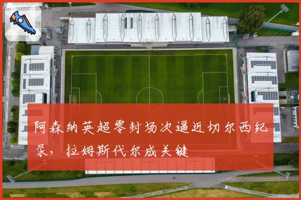 阿森纳英超零封场次逼近切尔西纪录,拉姆斯代尔成关键
