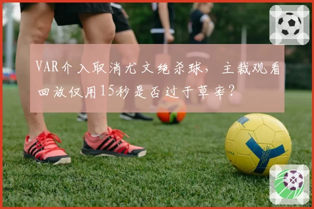 VAR介入取消尤文绝杀球，主裁观看回放仅用15秒是否过于草率？