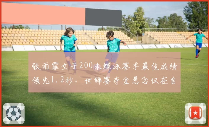 张雨霏女子200米蝶泳赛季最佳成绩领先1.2秒，世锦赛夺金悬念仅在自身状态