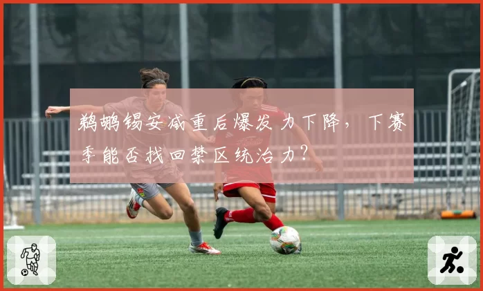 鹈鹕锡安减重后爆发力下降,下赛季能否找回禁区统治力?