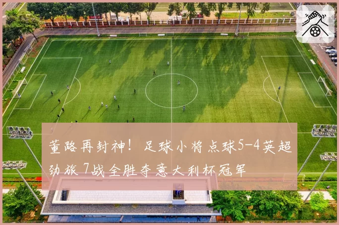 董路再封神!足球小将点球5-4英超劲旅 7战全胜夺意大利杯冠军