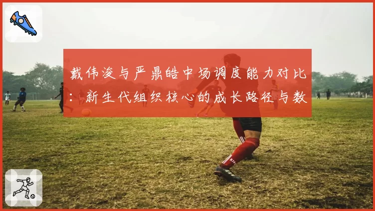 戴伟浚与严鼎皓中场调度能力对比：新生代组织核心的成长路径与数据表现