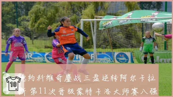 德约科维奇鏖战三盘逆转阿尔卡拉斯 第11次晋级蒙特卡洛大师赛八强