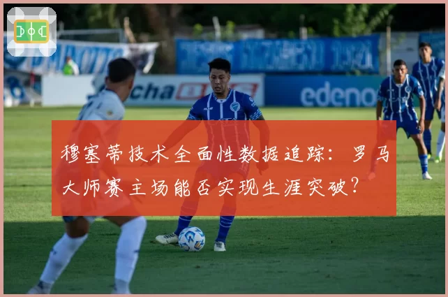 穆塞蒂技术全面性数据追踪:罗马大师赛主场能否实现生涯突破?