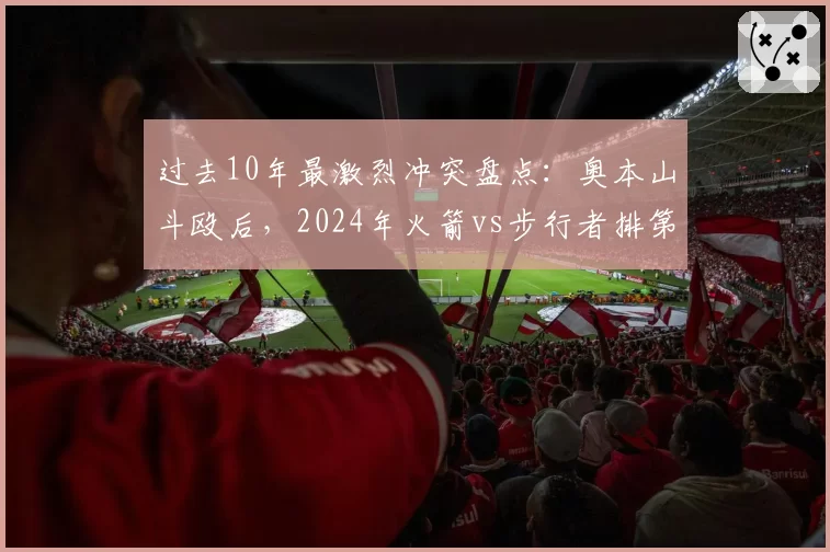 过去10年最激烈冲突盘点：奥本山斗殴后，2024年火箭vs步行者排第二