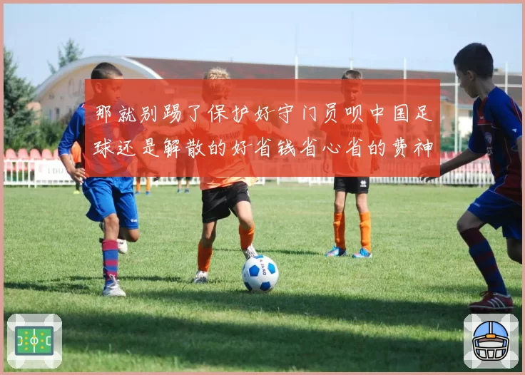 那就别踢了保护好守门员呗中国足球还是解散的好省钱省心省的费神