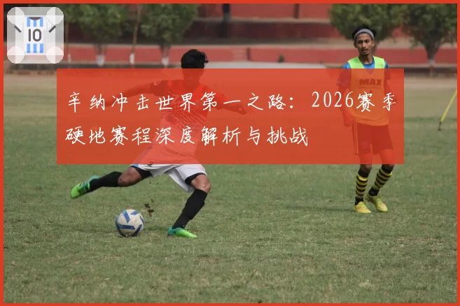 辛纳冲击世界第一之路：2026赛季硬地赛程深度解析与挑战