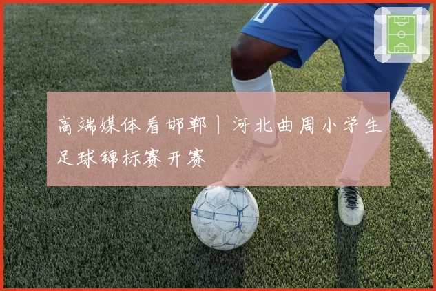 高端媒体看邯郸丨河北曲周小学生足球锦标赛开赛