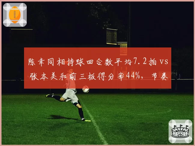 陈幸同相持球回合数平均7.2拍 vs 张本美和前三板得分率44%,节奏控制决定走势?