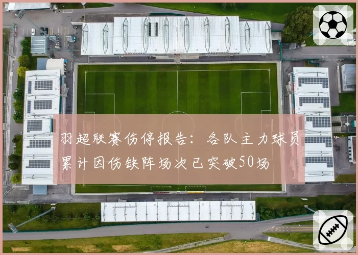 羽超联赛伤停报告:各队主力球员累计因伤缺阵场次已突破50场