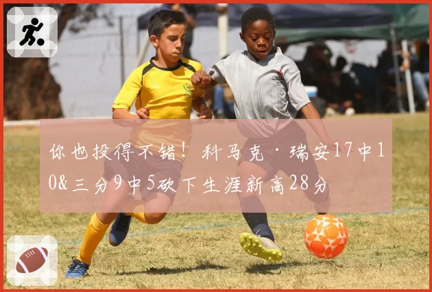 你也投得不错！科马克·瑞安17中10&三分9中5砍下生涯新高28分