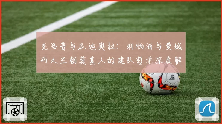 克洛普与瓜迪奥拉:利物浦与曼城两大王朝奠基人的建队哲学深度解析
