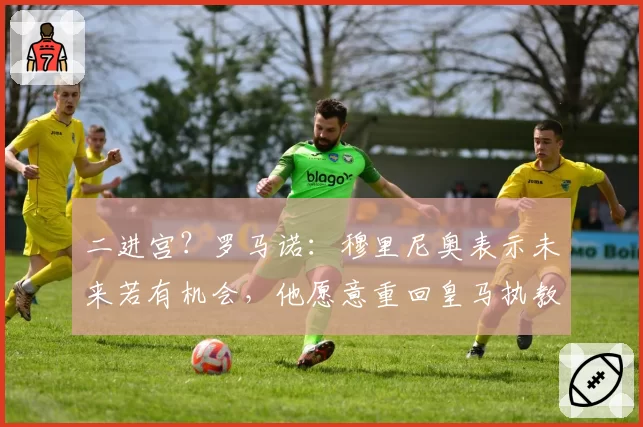 二进宫？罗马诺：穆里尼奥表示未来若有机会，他愿意重回皇马执教