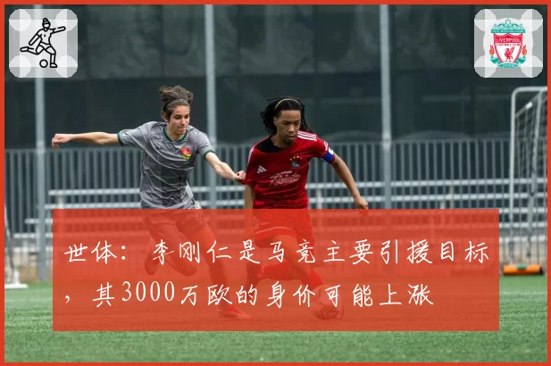 世体:李刚仁是马竞主要引援目标,其3000万欧的身价可能上涨
