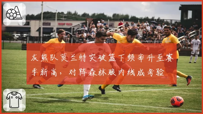 灰熊队莫兰特突破篮下频率升至赛季新高,对阵森林狼内线成考验