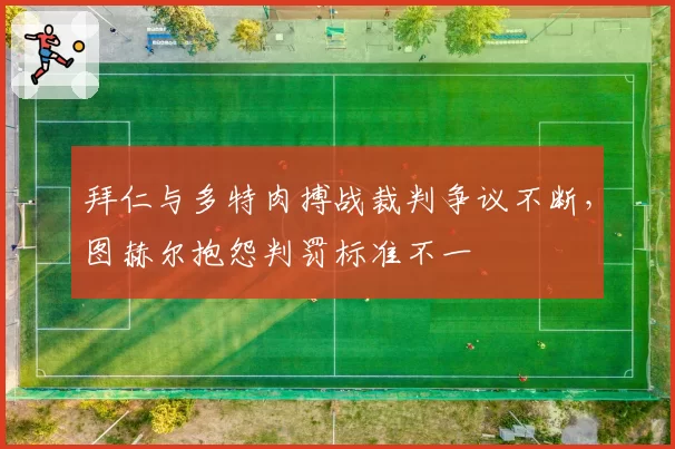 拜仁与多特肉搏战裁判争议不断,图赫尔抱怨判罚标准不一