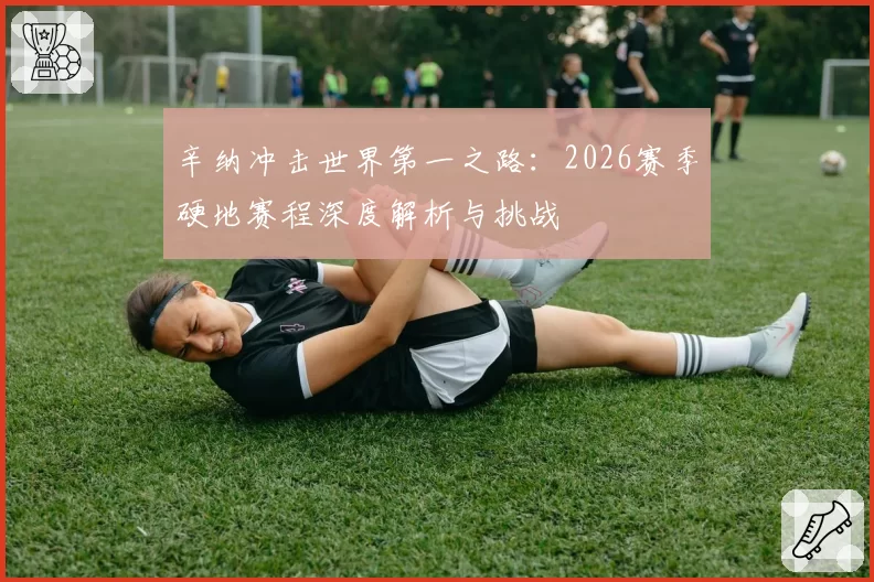 辛纳冲击世界第一之路：2026赛季硬地赛程深度解析与挑战