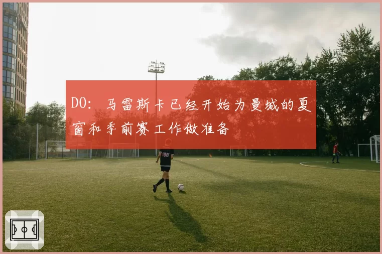 DO:马雷斯卡已经开始为曼城的夏窗和季前赛工作做准备
