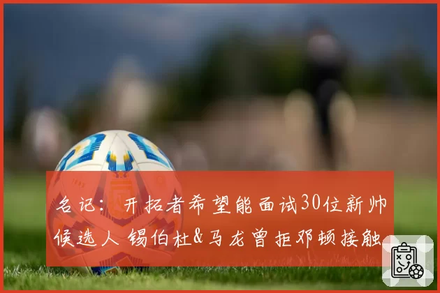 名记：开拓者希望能面试30位新帅候选人 锡伯杜&马龙曾拒邓顿接触